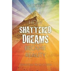 How Shattered Dreams Became Reality. Lessons from the Life of Joseph, Paperback - Jack Hay imagine
