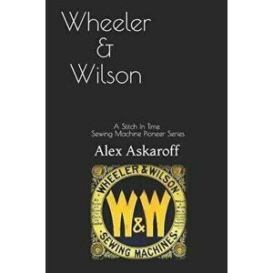 Wheeler & Wilson: A Stitch In Time Sewing Machine Pioneer Series, Paperback - Alex Askaroff imagine