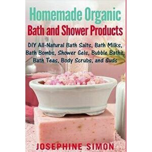 Homemade Organic Bath and Shower Products: DIY All-Natural Bath Salts, Bath Milks, Bath Bombs, Shower Gels, Bubble Baths, Bath Teas, Body Scrubs, Body imagine