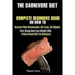The Carnivore Diet: Complete Beginners Guide On How To Increase Your Performance, Get Lean, Get Ripped, Feel Strong And Lose Weight With A, Paperback imagine
