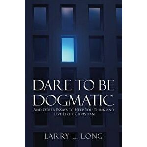 Dare to Be Dogmatic: And Other Essays to Help You Think and Live Like a Christian, Paperback - Larry L. Long imagine