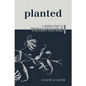 Planted: A Guided Study to Produce a Peace-Filled Life in an Anxiety-Filled World, Paperback - Colette Schaffer imagine