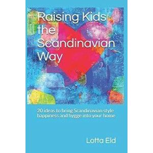 Raising Kids the Scandinavian Way: 20 Ideas to Bring Scandinavian Style Happiness and Hygge Into Your Home, Paperback - Lotta Eld imagine