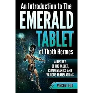 An Introduction to The Emerald Tablet of Thoth Hermes: A History of the Tablet, Commentaries, and Various Translations, Paperback - Vincent Fox imagine