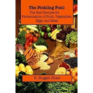 The Pickling Fool: The Best Recipes for Fermentation of Fruit, Vegetable, Eggs, and Meat., Paperback - R. Nugget Shaw imagine