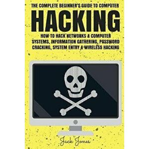 Hacking: The Complete Beginner's Guide To Computer Hacking: How To Hack Networks and Computer Systems, Information Gathering, P, Paperback - Jack Jone imagine