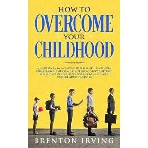 How to Overcome Your Childhood: A guide on how a character is formed; emotional inheritance; the concepts of being 'good' or 'bad'; the impact of pare imagine