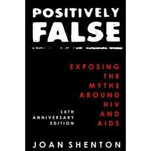 Positively False: Exposing the Myths around HIV and AIDS - 16th Anniversary Edition, Paperback - Joan Shenton imagine