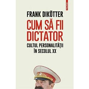 Cum sa fii dictator. Cultul personalitatii in secolul XX - Frank Dikotter imagine