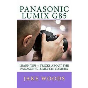 Panasonic Lumix G85: Learn Tips + Tricks about the Panasonic Lumix G85 Camera, Paperback - Jake Woods imagine