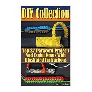 DIY Collection: Top 37 Useful Knots And Paracord Projects With Illustrated Instructions: (Paracord Knife, Indoor Knots, Outdoor Knots, , Paperback - Sa imagine