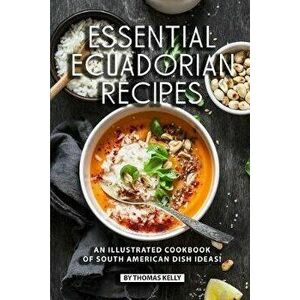 Essential Ecuadorian Recipes: An Illustrated Cookbook of South American Dish Ideas!, Paperback - Thomas Kelly imagine