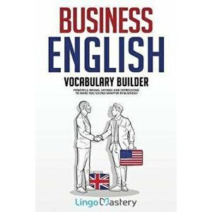 Business English Vocabulary Builder: Powerful Idioms, Sayings and Expressions to Make You Sound Smarter in Business!, Paperback - Lingo Mastery imagine