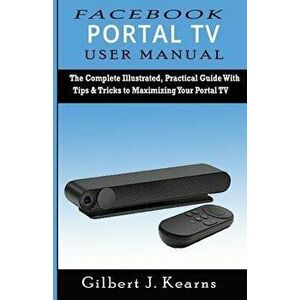 Facebook Portal TV User Manual: The Complete Illustrated, Practical Guide with Tips & Tricks to Maximizing your Portal TV, Paperback - Gilbert J. Kear imagine