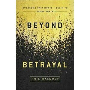 Beyond Betrayal: Overcome Past Hurts and Begin to Trust Again, Paperback - Phil Waldrep imagine