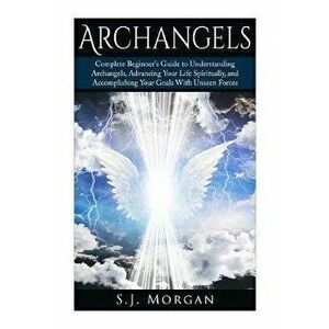 Archangels: Complete Beginner's Guide to Understanding Archangels, Advancing Your Life Spiritually, and Accomplishing Your Goals W, Paperback - S. J. imagine