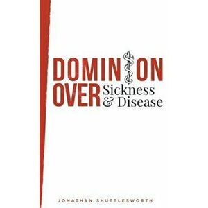 Dominion Over Sickness and Disease, Paperback - Jonathan Shuttlesworth imagine