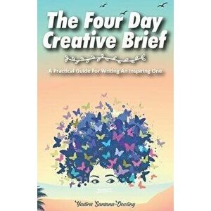 The Four Day Creative Brief: A Practical Guide for Writing an Inspiring One, Paperback - Yadira Santana-Dowling imagine