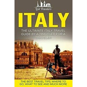 Italy: The Ultimate Italy Travel Guide By A Traveler For A Traveler: The Best Travel Tips; Where To Go, What To See And Much, Paperback - Lost Travele imagine