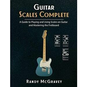 Guitar Scales Complete: A Guide to Playing and Using Scales on Guitar and Mastering the Fretboard, Paperback - Randy McGravey imagine