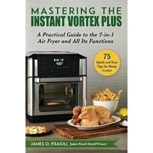 Mastering the Instant Vortex Plus: A Practical Guide to the 7-In-1 Air Fryer and All Its Functions, Paperback - James O. Fraioli imagine