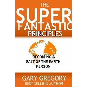 The SUPERFANTASTIC Principles: Becoming a Salt of the Earth Person, Paperback - Gary Gregory imagine