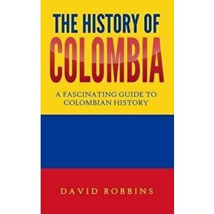 The History of Colombia: A Fascinating Guide to Colombian History, Paperback - David Robbins imagine
