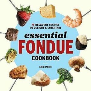 Essential Fondue Cookbook: 75 Decadent Recipes to Delight and Entertain, Paperback - Erin Harris imagine