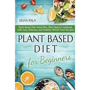 Plant Based Diet for Beginners: Plant Based Diet Meal Plan, Plant Based Cookbook, with Easy, Delicious and Healthy Whole Food Recipes, Paperback - Sil imagine