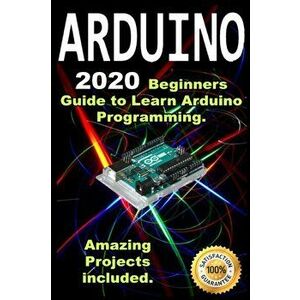 Arduino: 2020 Beginners Guide to Learn Arduino Programming. Amazing Projects included ., Paperback - Rick Abdous imagine