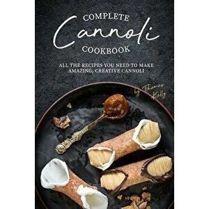 Complete Cannoli Cookbook: All the Recipes You Need to Make Amazing, Creative Cannoli, Paperback - Thomas Kelly imagine