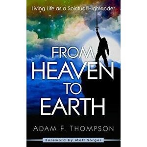 From Heaven to Earth: Living Life as a Spiritual Highlander, Paperback - Adam Thompson imagine