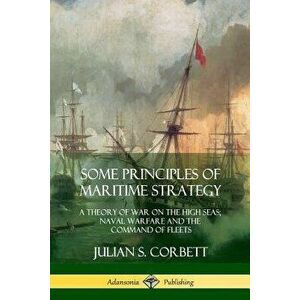Some Principles of Maritime Strategy: A Theory of War on the High Seas; Naval Warfare and the Command of Fleets, Paperback - Julian S. Corbett imagine