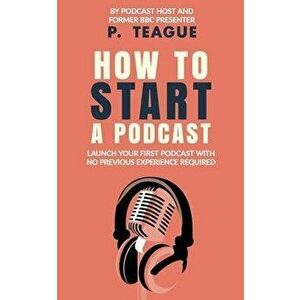 How To Start A Podcast: Launch A Podcast For Free With No Previous Experience, Paperback - P. Teague imagine