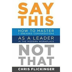 Say This, Not That: How to Master 7 Dreaded Conversations As a Leader in the Modern Workplace, Paperback - Chris Flickinger imagine