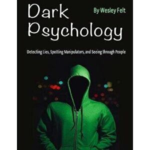 Dark Psychology: Detecting Lies, Spotting Manipulators, and Seeing through People, Paperback - Wesley Felt imagine