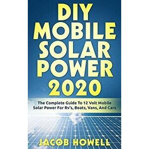 DIY Mobile Solar Power 2020: The Complete Guide To 12 Volt Mobile Solar Power For Rv's, Boats, Vans, And Cars, Paperback - Jacob Howell imagine