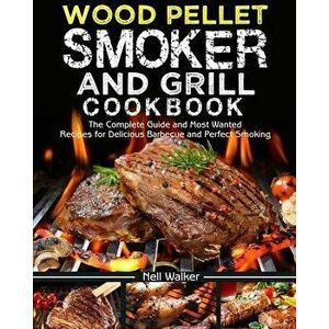 Wood Pellet Smoker and Grill Cookbook: The Complete Guide and Most Wanted Recipes for Delicious Barbecue and Perfect Smoking, Paperback - Nell Walker imagine