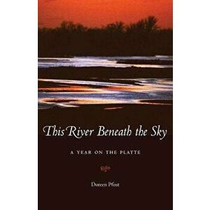 This River Beneath the Sky: A Year on the Platte, Paperback - Doreen Pfost imagine