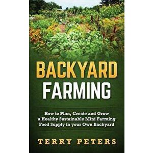 Backyard Farming: How to Plan, Create and Grow a Healthy Sustainable Mini Farming Food Supply in Your Own Backyard, Paperback - Terry Peters imagine