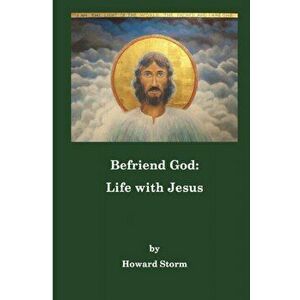 Befriend God: Life with Jesus, Paperback - Howard Storm imagine
