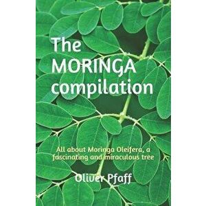 The MORINGA compilation: All about Moringa Oleifera, a fascinating and miraculous tree, Paperback - Oliver Pfaff imagine
