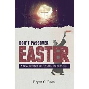 Don't Passover Easter: A New Defense of "Easter" in Acts 12: 4, Paperback - Bryan C. Ross imagine