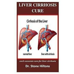 Liver Cirrhosis Cure: 100% accurate cure for liver cirrhosis, Paperback - Stone Hiltons imagine