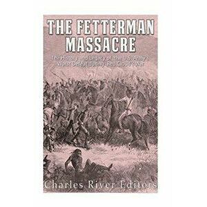 The Fetterman Massacre: The History and Legacy of the U.S. Army's Worst Defeat during Red Cloud's War, Paperback - Charles River Editors imagine