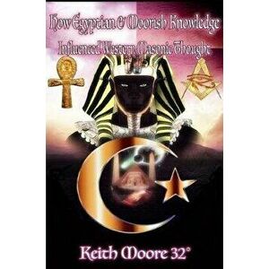 How Egyptian & Moorish Knowledge Influenced Western Masonic Thought, Paperback - Keith Moore imagine