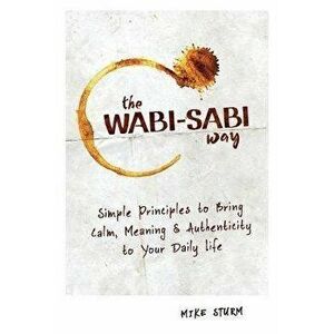 The Wabi-Sabi Way: Simple Principles to Bring Calm, Meaning & Authenticity to Your Daily Life, Paperback - Mike Sturm imagine