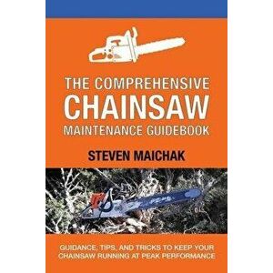 The Comprehensive Chainsaw Maintenance Guidebook: Guidance, Tips, and Tricks to Keep Your Chainsaw Running at Peak Performance, Paperback - Steven Mai imagine