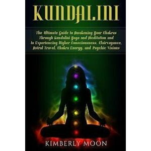 Kundalini: The Ultimate Guide to Awakening Your Chakras Through Kundalini Yoga and Meditation and to Experiencing Higher Consciou, Paperback - Kimberl imagine