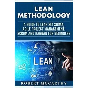 Lean Methodology: A Guide to Lean Six Sigma, Agile Project Management, Scrum and Kanban for Beginners, Paperback - Robert McCarthy imagine